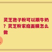 灵芝孢子粉可以跟牛奶？灵芝粉家庭面膜怎么做