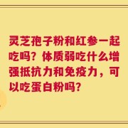 灵芝孢子粉和红参一起吃吗？体质弱吃什么增强抵抗力和免疫力，可以吃蛋白粉吗？