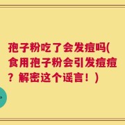 孢子粉吃了会发痘吗(食用孢子粉会引发痘痘？解密这个谣言！)