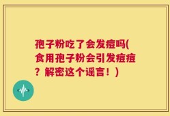 孢子粉吃了会发痘吗(食用孢子粉会引发痘痘？解密这个谣言！)