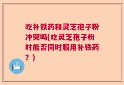 吃补铁药和灵芝孢子粉冲突吗(吃灵芝孢子粉时能否同时服用补铁药？)