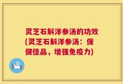 灵芝石斛洋参汤的功效(灵芝石斛洋参汤：保健佳品，增强免疫力)