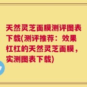 天然灵芝面膜测评图表下载(测评推荐：效果杠杠的天然灵芝面膜，实测图表下载)
