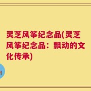 灵芝风筝纪念品(灵芝风筝纪念品：飘动的文化传承)