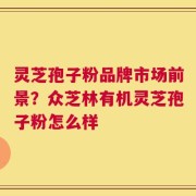 灵芝孢子粉品牌市场前景？众芝林有机灵芝孢子粉怎么样
