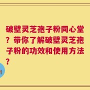 破壁灵芝孢子粉同心堂？带你了解破壁灵芝孢子粉的功效和使用方法？