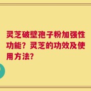 灵芝破壁孢子粉加强性功能？灵芝的功效及使用方法？