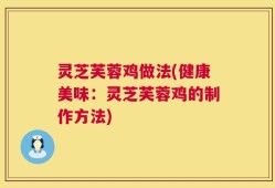 灵芝芙蓉鸡做法(健康美味：灵芝芙蓉鸡的制作方法)