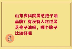 山东农科院灵芝孢子油品牌？有没有人吃过灵芝孢子油呀，哪个牌子比较好呢