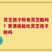 灵芝孢子粉有灵芝酸吗？胃溃疡能吃灵芝孢子粉吗