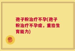 孢子粉治疗不孕(孢子粉治疗不孕症，重拾生育能力)