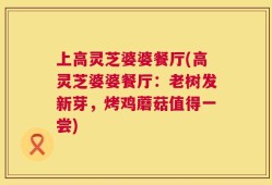 上高灵芝婆婆餐厅(高灵芝婆婆餐厅：老树发新芽，烤鸡蘑菇值得一尝)