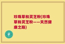 珍珠草和灵芝粉(珍珠草和灵芝粉——天然健康之路)