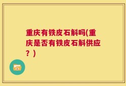 重庆有铁皮石斛吗(重庆是否有铁皮石斛供应？)