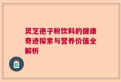 灵芝孢子粉饮料的健康奇迹探索与营养价值全解析