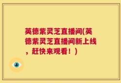 英德紫灵芝直播间(英德紫灵芝直播间新上线，赶快来观看！)