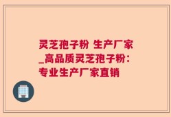 灵芝孢子粉 生产厂家_高品质灵芝孢子粉：专业生产厂家直销