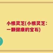 小根灵芝(小根灵芝：一颗健康的宝石)