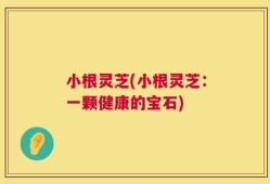 小根灵芝(小根灵芝：一颗健康的宝石)