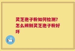 灵芝孢子粉如何检测？怎么辨别灵芝孢子粉好坏