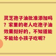 灵芝孢子油批准添加吗？家里的老人吃孢子油效果挺好的，不知道能不能给小孩子吃呢？