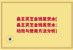 桑王灵芝金钱莲煲水(桑王灵芝金钱莲煲水：功效与使用方法分析)