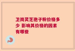 卫岗灵芝孢子粉价格多少 影响其价格的因素有哪些