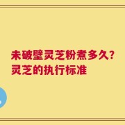 未破壁灵芝粉煮多久？灵芝的执行标准