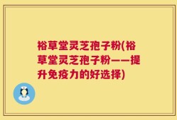 裕草堂灵芝孢子粉(裕草堂灵芝孢子粉——提升免疫力的好选择)