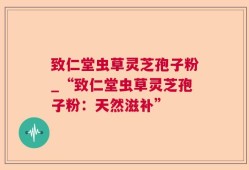 致仁堂虫草灵芝孢子粉_“致仁堂虫草灵芝孢子粉：天然滋补”