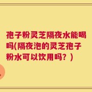 孢子粉灵芝隔夜水能喝吗(隔夜泡的灵芝孢子粉水可以饮用吗？)