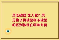 灵芝破壁 艺人堂？灵芝袍子粉破壁和不破壁的区别体现在哪些方面