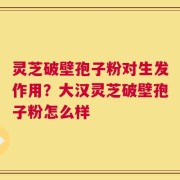 灵芝破壁孢子粉对生发作用？大汉灵芝破壁孢子粉怎么样