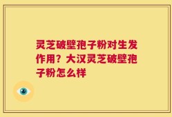 灵芝破壁孢子粉对生发作用？大汉灵芝破壁孢子粉怎么样