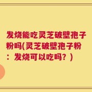 发烧能吃灵芝破壁孢子粉吗(灵芝破壁孢子粉：发烧可以吃吗？)