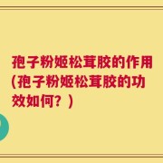 孢子粉姬松茸胶的作用(孢子粉姬松茸胶的功效如何？)