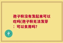孢子粉没有发起来可以吃吗(孢子粉无法发芽：可以食用吗？