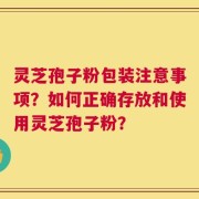 灵芝孢子粉包装注意事项？如何正确存放和使用灵芝孢子粉？