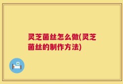 灵芝菌丝怎么做(灵芝菌丝的制作方法)