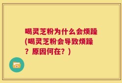喝灵芝粉为什么会烦躁(喝灵芝粉会导致烦躁？原因何在？)