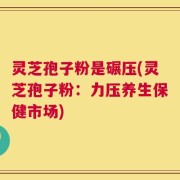 灵芝孢子粉是碾压(灵芝孢子粉：力压养生保健市场)