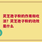 灵芝孢子粉的作用和吃法？灵芝孢子粉的功效是什么