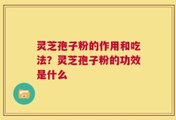 灵芝孢子粉的作用和吃法？灵芝孢子粉的功效是什么