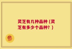 灵芝有几种品种 (灵芝有多少个品种？)