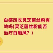 白癜风吃灵芝菌丝粉有效吗(灵芝菌丝粉能否治疗白癜风？)