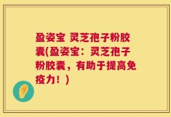 盈姿宝 灵芝孢子粉胶囊(盈姿宝：灵芝孢子粉胶囊，有助于提高免疫力！)