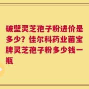 破壁灵芝孢子粉进价是多少？佳尔科药业菌宝牌灵芝孢子粉多少钱一瓶