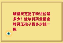 破壁灵芝孢子粉进价是多少？佳尔科药业菌宝牌灵芝孢子粉多少钱一瓶
