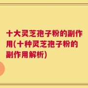 十大灵芝孢子粉的副作用(十种灵芝孢子粉的副作用解析)