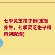 七季灵芝孢子粉(重塑养生，七季灵芝孢子粉再创辉煌)